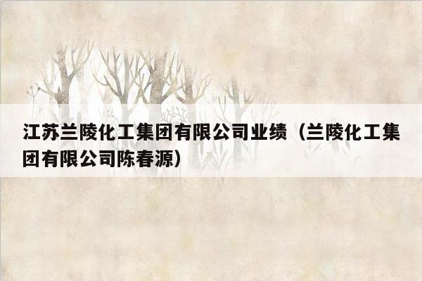 江苏兰陵化工集团有限公司业绩（兰陵化工集团有限公司陈春源）