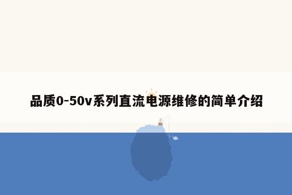 品质0-50v系列直流电源维修的简单介绍