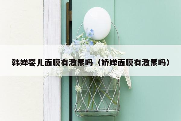 韩婵婴儿面膜有激素吗（娇婵面膜有激素吗）