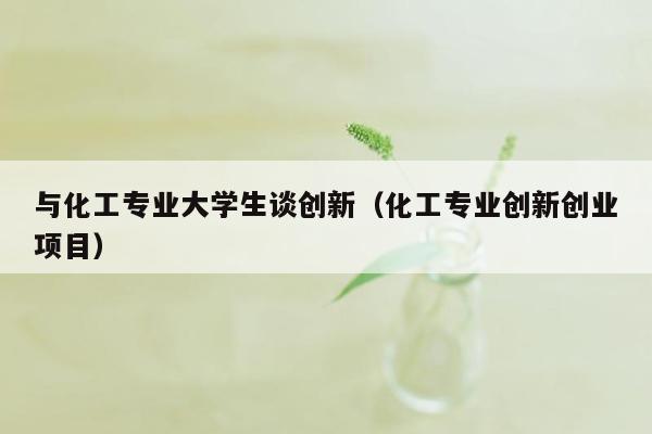 与化工专业大学生谈创新（化工专业创新创业项目）