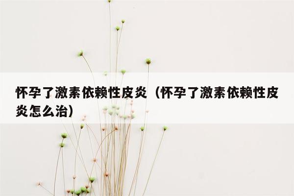 怀孕了激素依赖性皮炎（怀孕了激素依赖性皮炎怎么治）