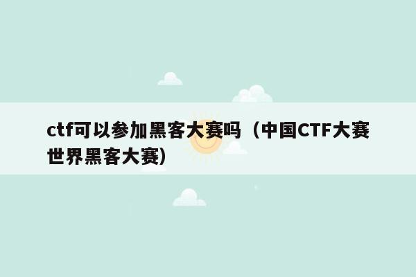 ctf可以参加黑客大赛吗（中国CTF大赛世界黑客大赛）