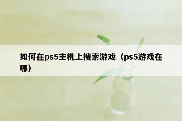 如何在ps5主机上搜索游戏（ps5游戏在哪）