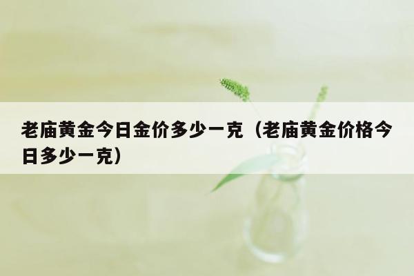 老庙黄金今日金价多少一克（老庙黄金价格今日多少一克）