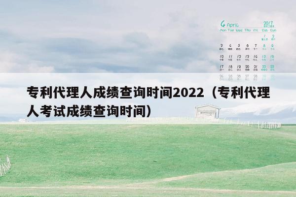 专利代理人成绩查询时间2022（专利代理人考试成绩查询时间）