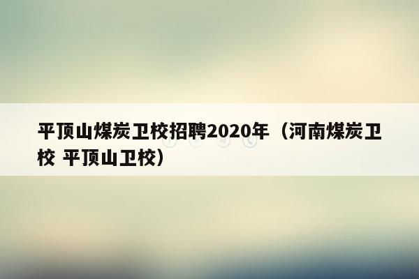 平顶山煤炭卫校招聘2020年（河南煤炭卫校 平顶山卫校）