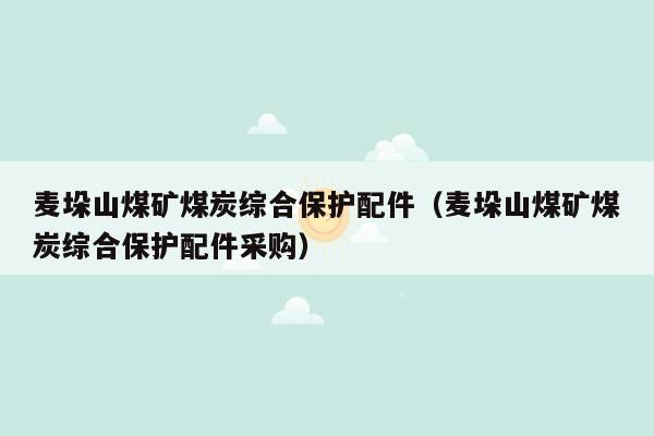 麦垛山煤矿煤炭综合保护配件（麦垛山煤矿煤炭综合保护配件采购）