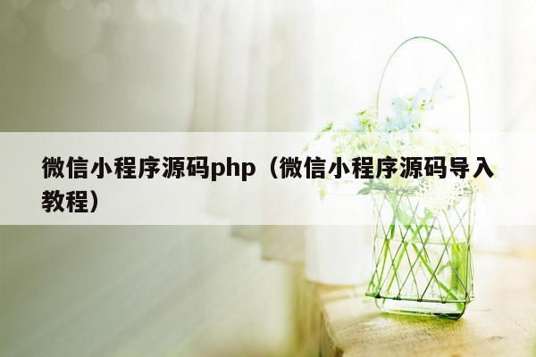 微信小程序源码php（微信小程序源码导入教程）