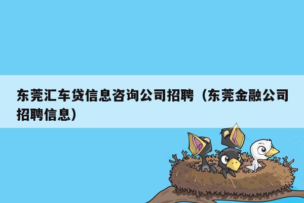 东莞汇车贷信息咨询公司招聘（东莞金融公司招聘信息）