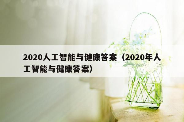 2020人工智能与健康答案（2020年人工智能与健康答案）