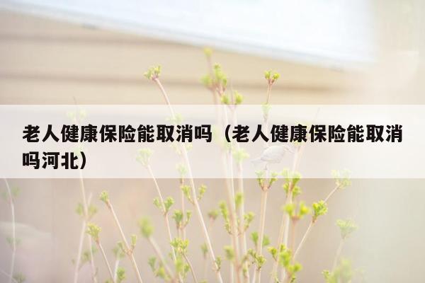 老人健康保险能取消吗（老人健康保险能取消吗河北）