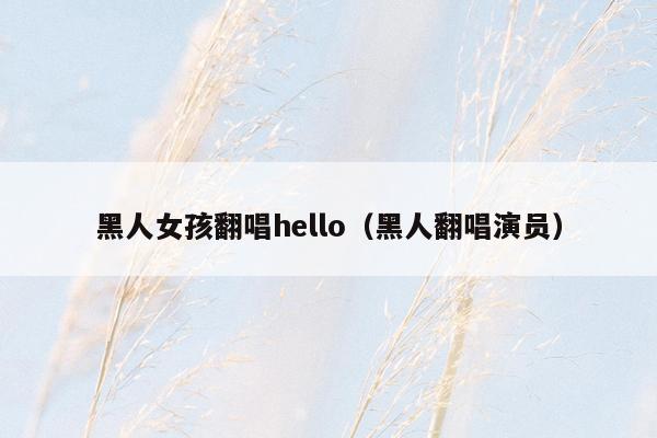 黑人女孩翻唱hello（黑人翻唱演员）