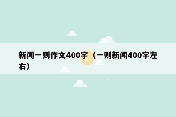 新闻一则作文400字（一则新闻400字左右）