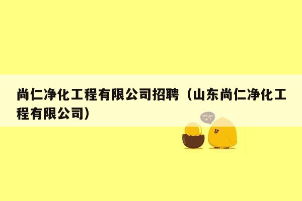 尚仁净化工程有限公司招聘（山东尚仁净化工程有限公司）