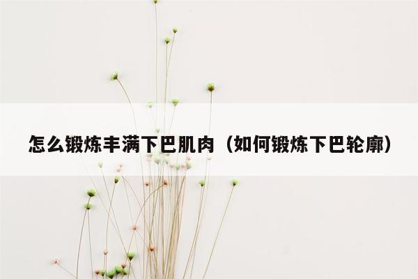 怎么锻炼丰满下巴肌肉（如何锻炼下巴轮廓）