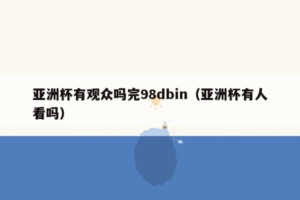 亚洲杯有观众吗完98dbin（亚洲杯有人看吗）