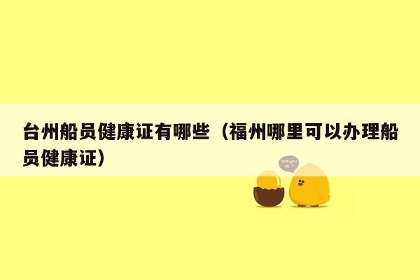 台州船员健康证有哪些（福州哪里可以办理船员健康证）