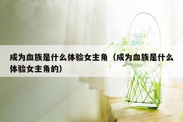 成为血族是什么体验女主角（成为血族是什么体验女主角的）