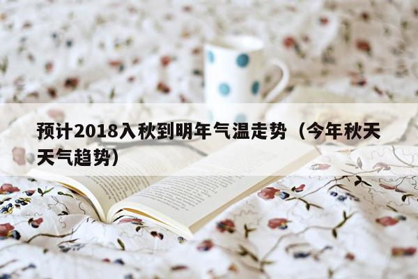 预计2018入秋到明年气温走势（今年秋天天气趋势）