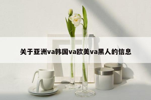 关于亚洲va韩国va欧美va黑人的信息