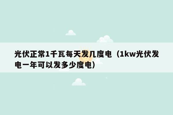 光伏正常1千瓦每天发几度电（1kw光伏发电一年可以发多少度电）