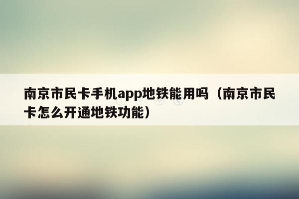 南京市民卡手机app地铁能用吗（南京市民卡怎么开通地铁功能）