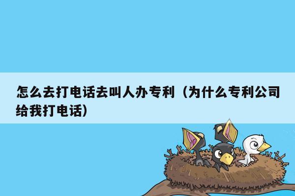 怎么去打电话去叫人办专利（为什么专利公司给我打电话）