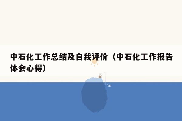 中石化工作总结及自我评价（中石化工作报告体会心得）