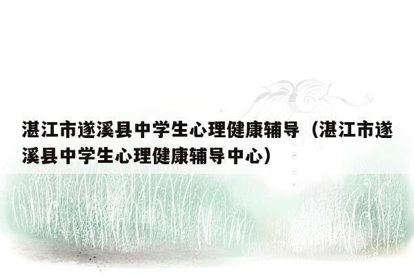 湛江市遂溪县中学生心理健康辅导（湛江市遂溪县中学生心理健康辅导中心）