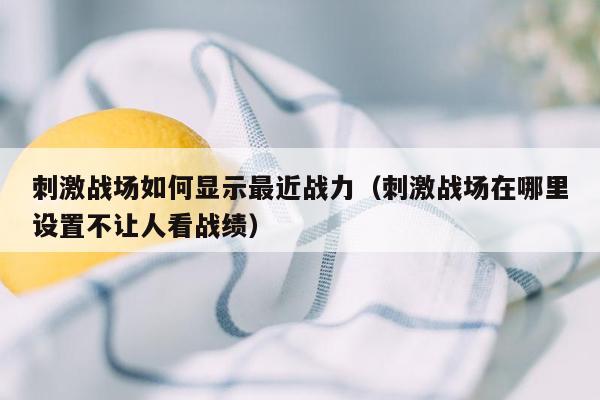 刺激战场如何显示最近战力（刺激战场在哪里设置不让人看战绩）