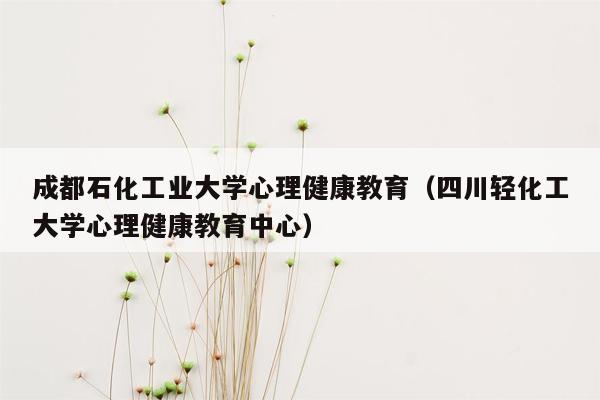 成都石化工业大学心理健康教育（四川轻化工大学心理健康教育中心）