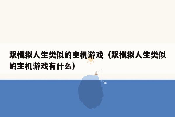 跟模拟人生类似的主机游戏（跟模拟人生类似的主机游戏有什么）