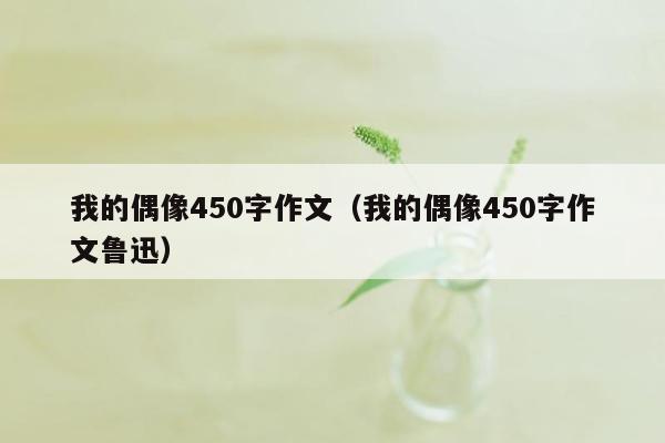 我的偶像450字作文（我的偶像450字作文鲁迅）