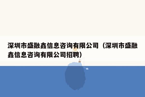 深圳市盛融鑫信息咨询有限公司（深圳市盛融鑫信息咨询有限公司招聘）