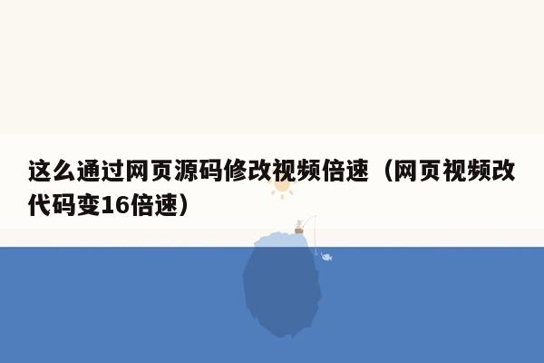 这么通过网页源码修改视频倍速（网页视频改代码变16倍速）