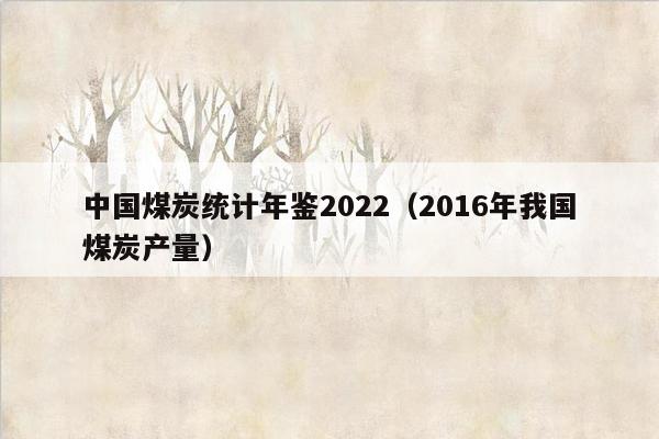 中国煤炭统计年鉴2022（2016年我国煤炭产量）