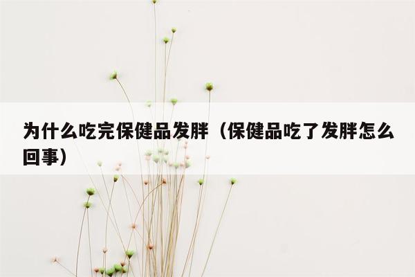 为什么吃完保健品发胖（保健品吃了发胖怎么回事）