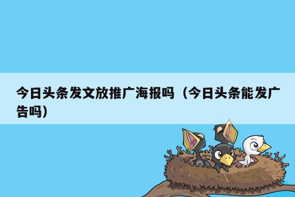 今日头条发文放推广海报吗（今日头条能发广告吗）