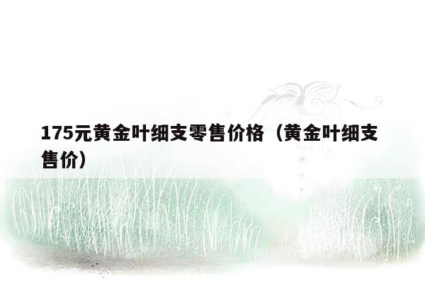 175元黄金叶细支零售价格（黄金叶细支 售价）