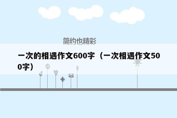 一次的相遇作文600字（一次相遇作文500字）