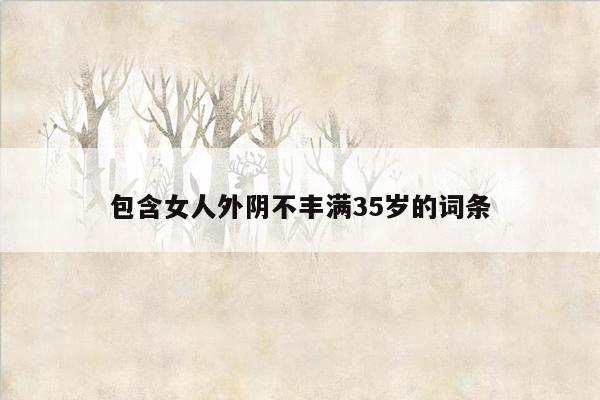 包含女人外阴不丰满35岁的词条