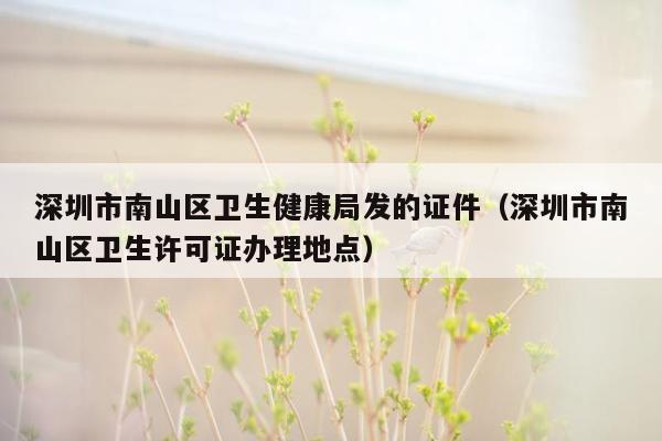 深圳市南山区卫生健康局发的证件（深圳市南山区卫生许可证办理地点）