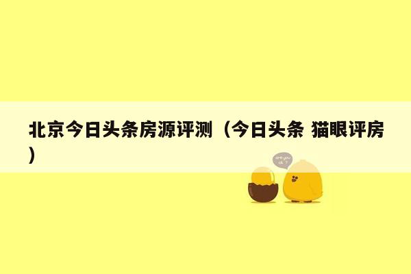 北京今日头条房源评测（今日头条 猫眼评房）