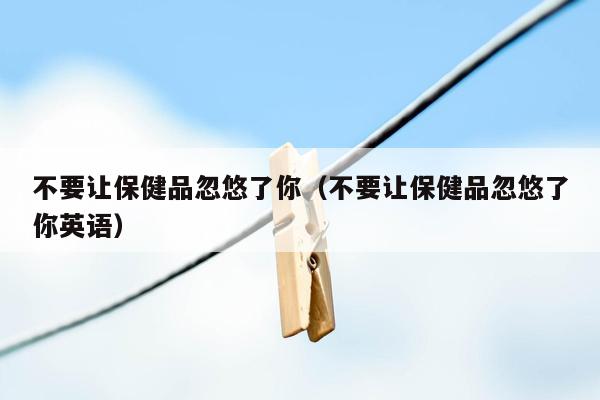 不要让保健品忽悠了你（不要让保健品忽悠了你英语）