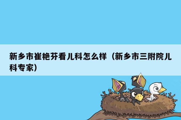 新乡市崔艳芬看儿科怎么样（新乡市三附院儿科专家）