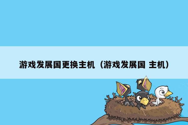 游戏发展国更换主机（游戏发展国 主机）