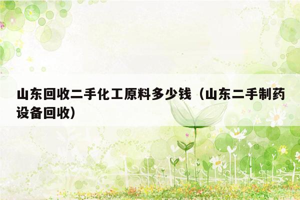 山东回收二手化工原料多少钱（山东二手制药设备回收）