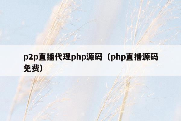 p2p直播代理php源码（php直播源码免费）