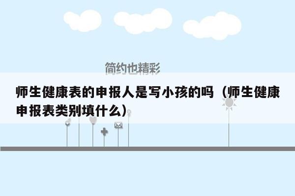 师生健康表的申报人是写小孩的吗（师生健康申报表类别填什么）