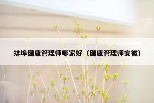 蚌埠健康管理师哪家好（健康管理师安徽）